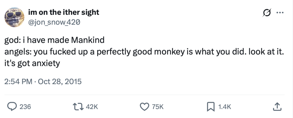Tweet from jon_snow_420 reading: god: i have made Mankind angels: you fucked up a perfectly good monkey is what you did. look at it. it's got anxiety