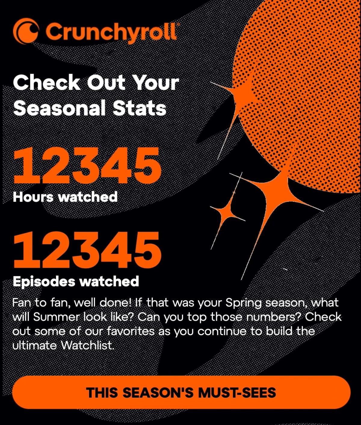 Email marketing from Crunchyroll. CHECK OUT YOUR SEASONAL STATS: 12345 Hours watched, 12345 Episodes watched.